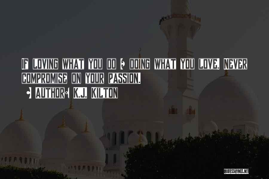 K.J. Kilton Quotes: If Loving What You Do = Doing What You Love. Never Compromise On Your Passion.