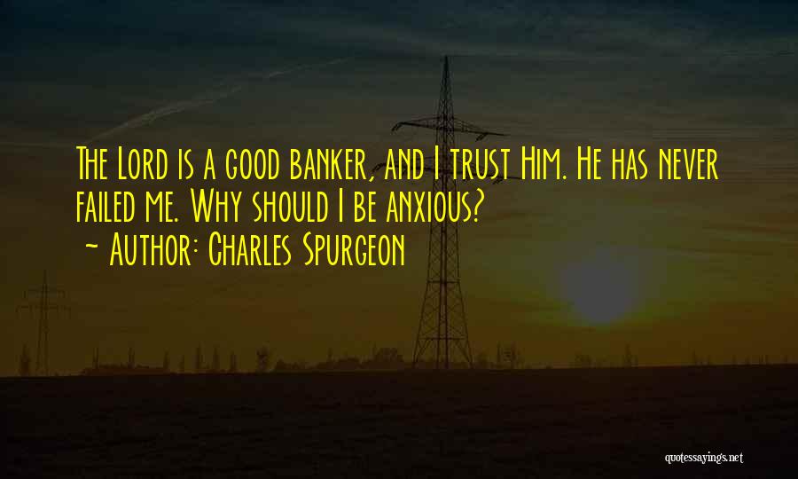 Charles Spurgeon Quotes: The Lord Is A Good Banker, And I Trust Him. He Has Never Failed Me. Why Should I Be Anxious?