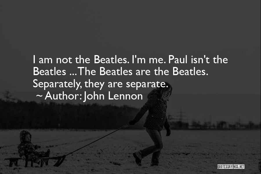 John Lennon Quotes: I Am Not The Beatles. I'm Me. Paul Isn't The Beatles ... The Beatles Are The Beatles. Separately, They Are