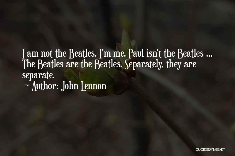 John Lennon Quotes: I Am Not The Beatles. I'm Me. Paul Isn't The Beatles ... The Beatles Are The Beatles. Separately, They Are