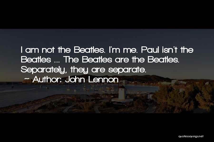John Lennon Quotes: I Am Not The Beatles. I'm Me. Paul Isn't The Beatles ... The Beatles Are The Beatles. Separately, They Are
