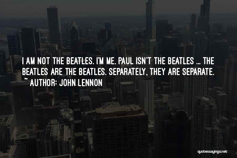 John Lennon Quotes: I Am Not The Beatles. I'm Me. Paul Isn't The Beatles ... The Beatles Are The Beatles. Separately, They Are