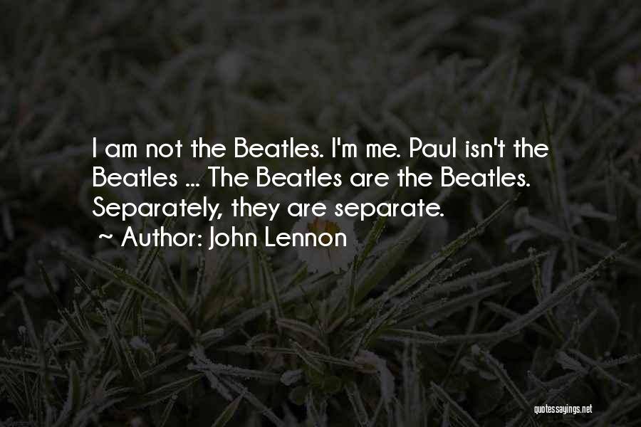 John Lennon Quotes: I Am Not The Beatles. I'm Me. Paul Isn't The Beatles ... The Beatles Are The Beatles. Separately, They Are