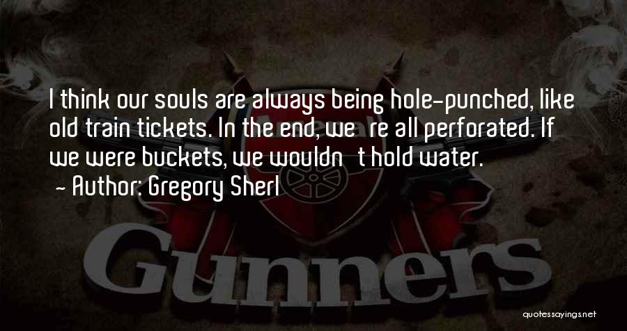 Gregory Sherl Quotes: I Think Our Souls Are Always Being Hole-punched, Like Old Train Tickets. In The End, We're All Perforated. If We