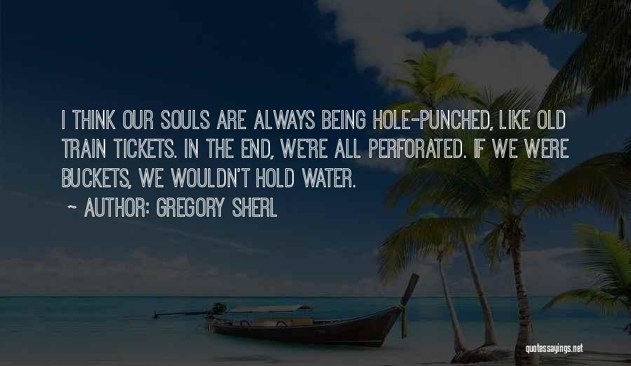 Gregory Sherl Quotes: I Think Our Souls Are Always Being Hole-punched, Like Old Train Tickets. In The End, We're All Perforated. If We