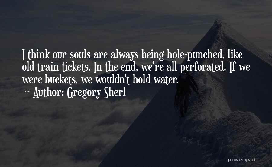 Gregory Sherl Quotes: I Think Our Souls Are Always Being Hole-punched, Like Old Train Tickets. In The End, We're All Perforated. If We
