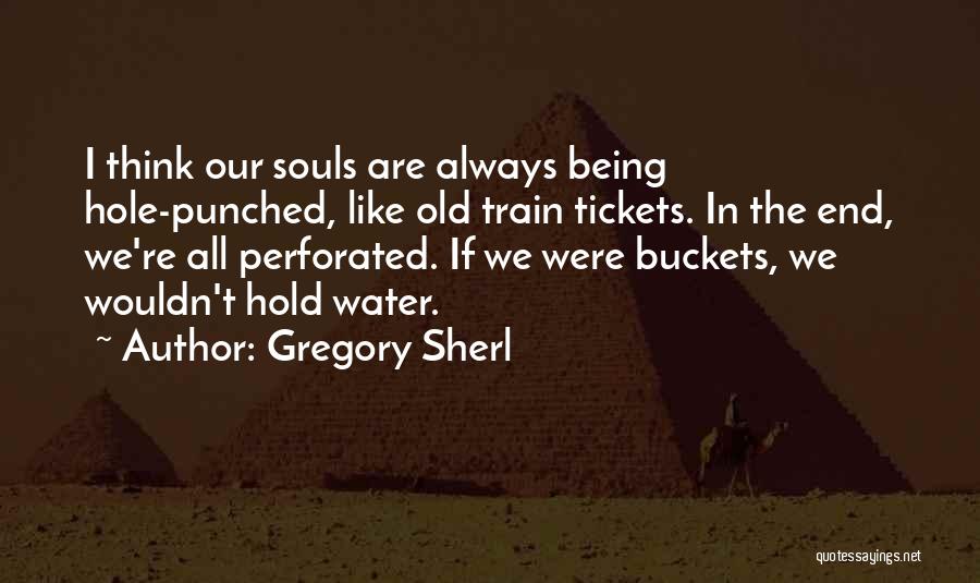 Gregory Sherl Quotes: I Think Our Souls Are Always Being Hole-punched, Like Old Train Tickets. In The End, We're All Perforated. If We