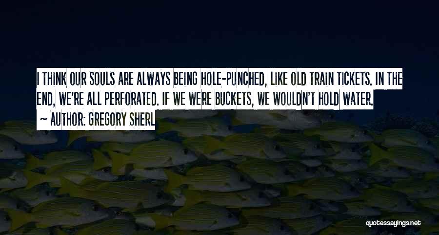 Gregory Sherl Quotes: I Think Our Souls Are Always Being Hole-punched, Like Old Train Tickets. In The End, We're All Perforated. If We