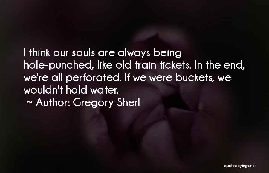 Gregory Sherl Quotes: I Think Our Souls Are Always Being Hole-punched, Like Old Train Tickets. In The End, We're All Perforated. If We