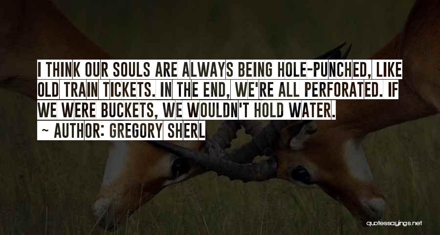 Gregory Sherl Quotes: I Think Our Souls Are Always Being Hole-punched, Like Old Train Tickets. In The End, We're All Perforated. If We
