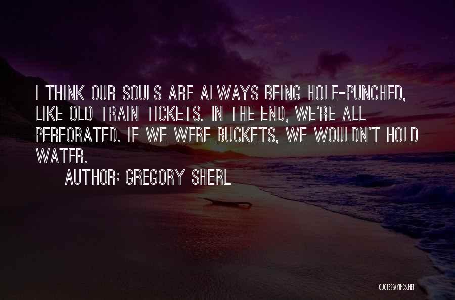 Gregory Sherl Quotes: I Think Our Souls Are Always Being Hole-punched, Like Old Train Tickets. In The End, We're All Perforated. If We