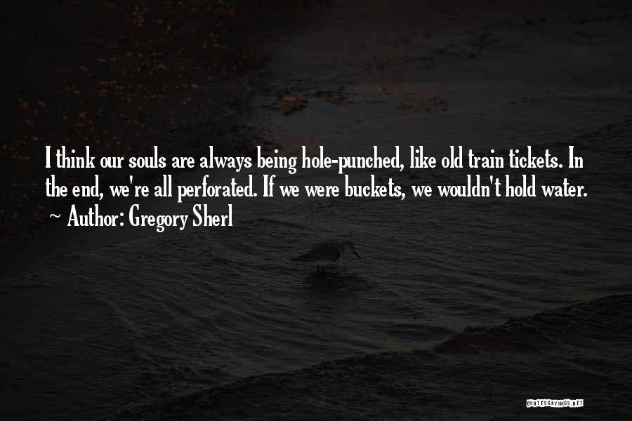 Gregory Sherl Quotes: I Think Our Souls Are Always Being Hole-punched, Like Old Train Tickets. In The End, We're All Perforated. If We