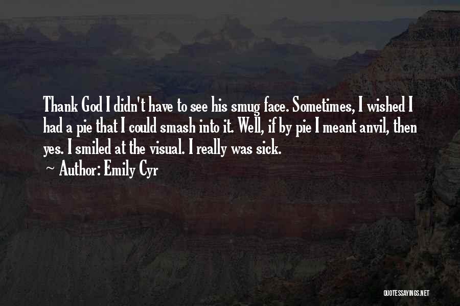 Emily Cyr Quotes: Thank God I Didn't Have To See His Smug Face. Sometimes, I Wished I Had A Pie That I Could