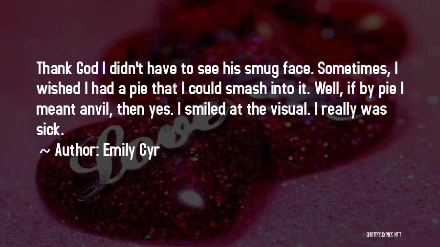 Emily Cyr Quotes: Thank God I Didn't Have To See His Smug Face. Sometimes, I Wished I Had A Pie That I Could