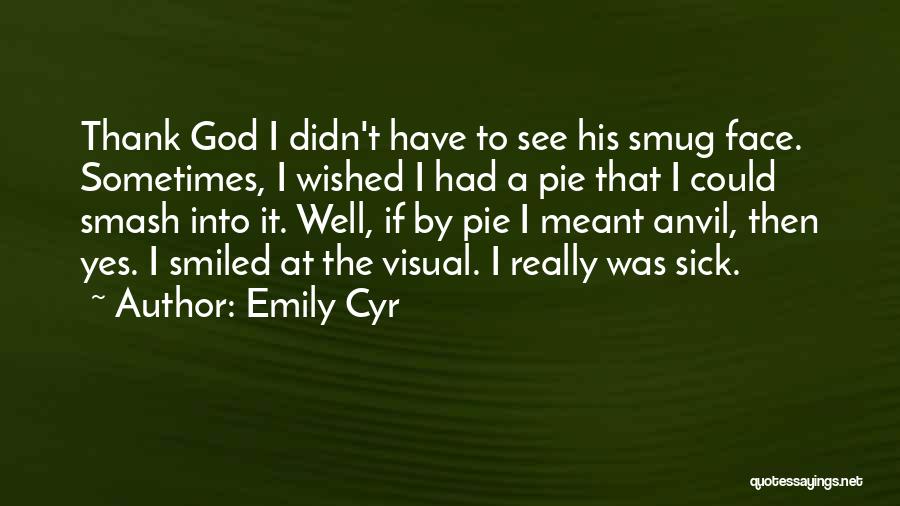 Emily Cyr Quotes: Thank God I Didn't Have To See His Smug Face. Sometimes, I Wished I Had A Pie That I Could