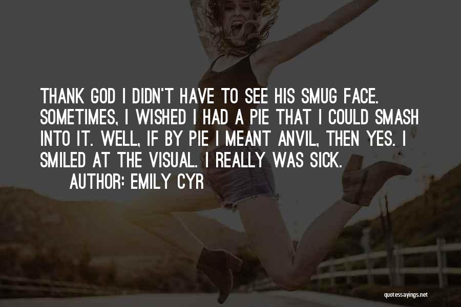 Emily Cyr Quotes: Thank God I Didn't Have To See His Smug Face. Sometimes, I Wished I Had A Pie That I Could