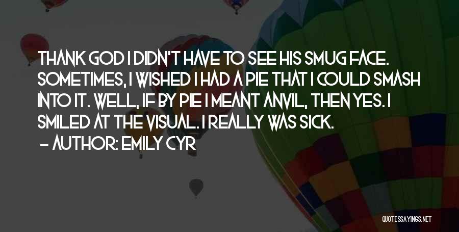 Emily Cyr Quotes: Thank God I Didn't Have To See His Smug Face. Sometimes, I Wished I Had A Pie That I Could