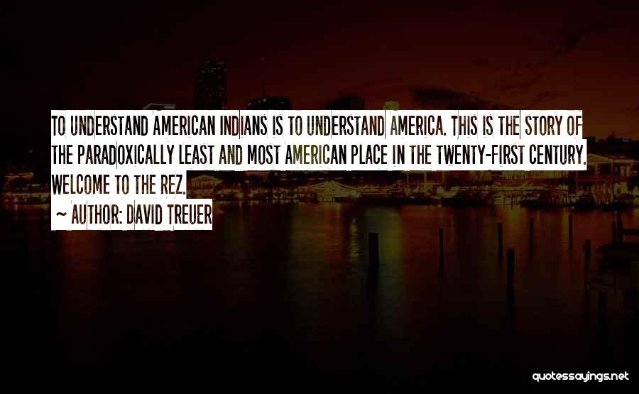 David Treuer Quotes: To Understand American Indians Is To Understand America. This Is The Story Of The Paradoxically Least And Most American Place