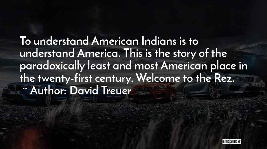 David Treuer Quotes: To Understand American Indians Is To Understand America. This Is The Story Of The Paradoxically Least And Most American Place