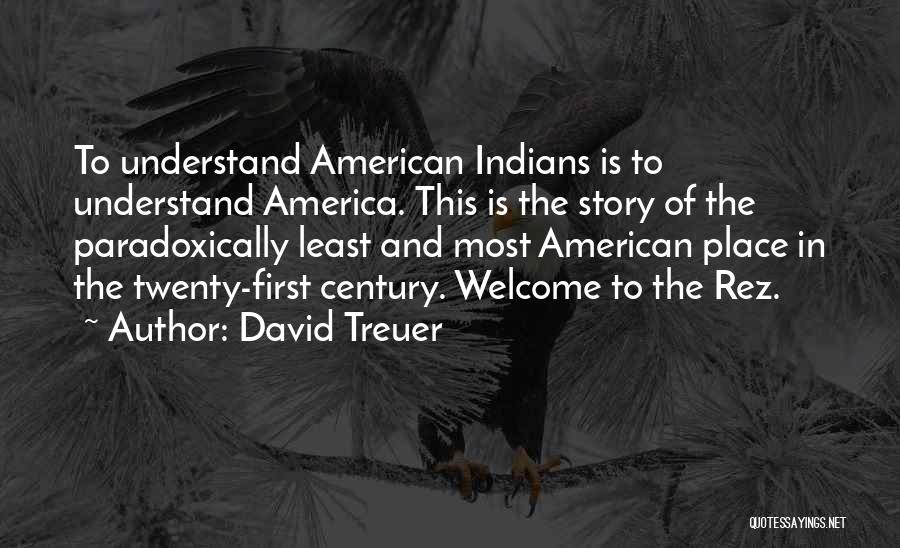 David Treuer Quotes: To Understand American Indians Is To Understand America. This Is The Story Of The Paradoxically Least And Most American Place