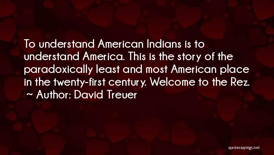 David Treuer Quotes: To Understand American Indians Is To Understand America. This Is The Story Of The Paradoxically Least And Most American Place