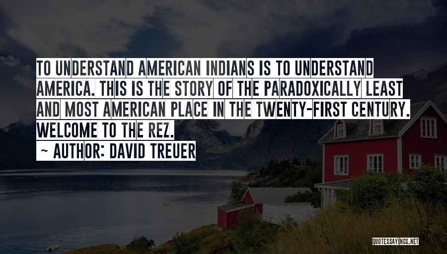 David Treuer Quotes: To Understand American Indians Is To Understand America. This Is The Story Of The Paradoxically Least And Most American Place