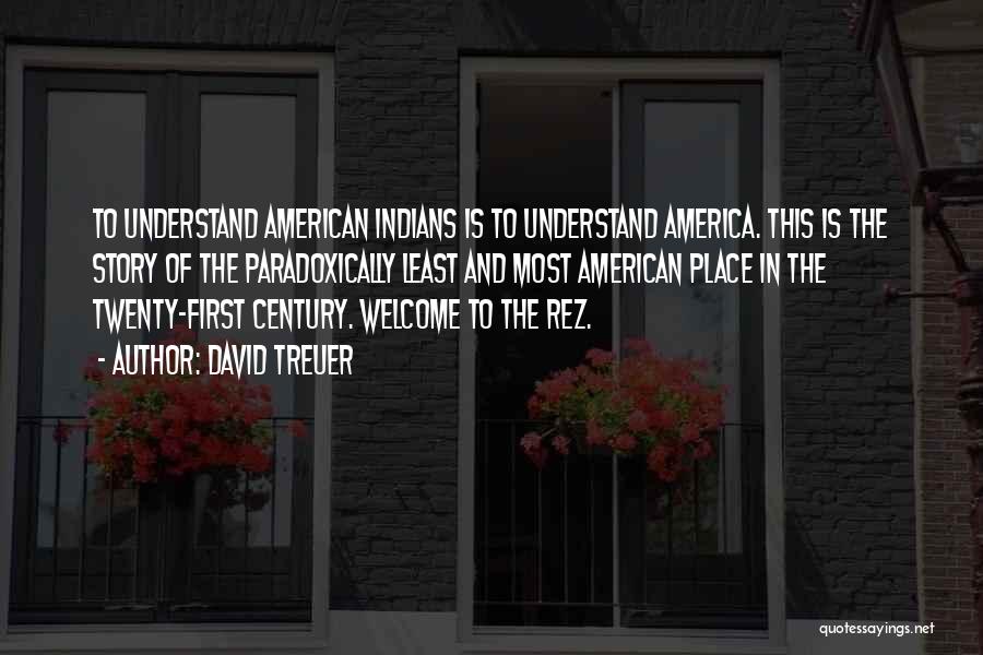 David Treuer Quotes: To Understand American Indians Is To Understand America. This Is The Story Of The Paradoxically Least And Most American Place