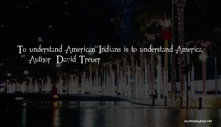 David Treuer Quotes: To Understand American Indians Is To Understand America. This Is The Story Of The Paradoxically Least And Most American Place