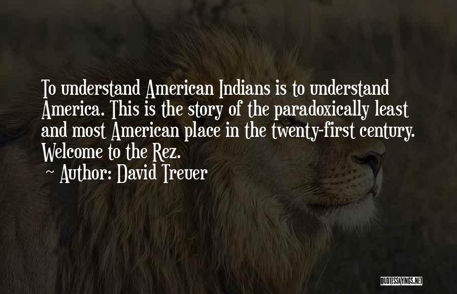 David Treuer Quotes: To Understand American Indians Is To Understand America. This Is The Story Of The Paradoxically Least And Most American Place