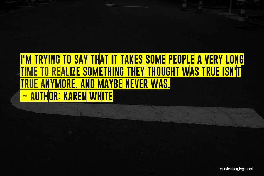 Karen White Quotes: I'm Trying To Say That It Takes Some People A Very Long Time To Realize Something They Thought Was True