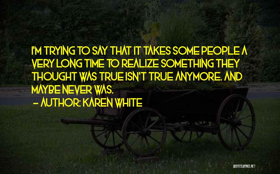 Karen White Quotes: I'm Trying To Say That It Takes Some People A Very Long Time To Realize Something They Thought Was True