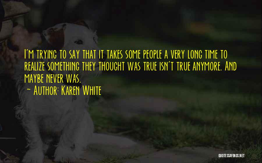 Karen White Quotes: I'm Trying To Say That It Takes Some People A Very Long Time To Realize Something They Thought Was True