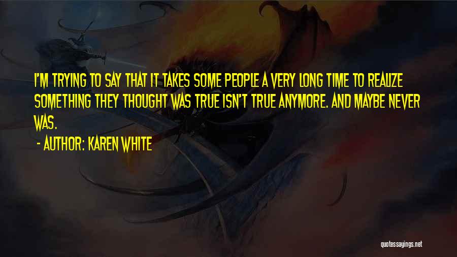 Karen White Quotes: I'm Trying To Say That It Takes Some People A Very Long Time To Realize Something They Thought Was True