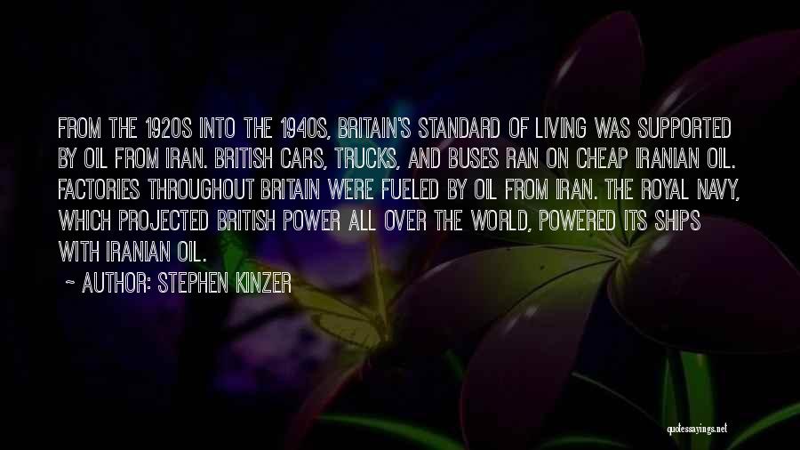 Stephen Kinzer Quotes: From The 1920s Into The 1940s, Britain's Standard Of Living Was Supported By Oil From Iran. British Cars, Trucks, And