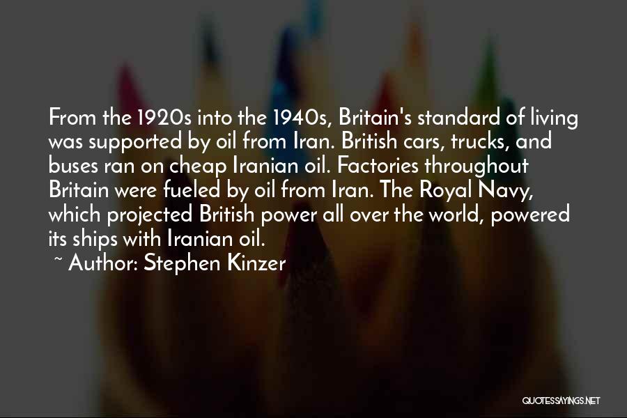 Stephen Kinzer Quotes: From The 1920s Into The 1940s, Britain's Standard Of Living Was Supported By Oil From Iran. British Cars, Trucks, And