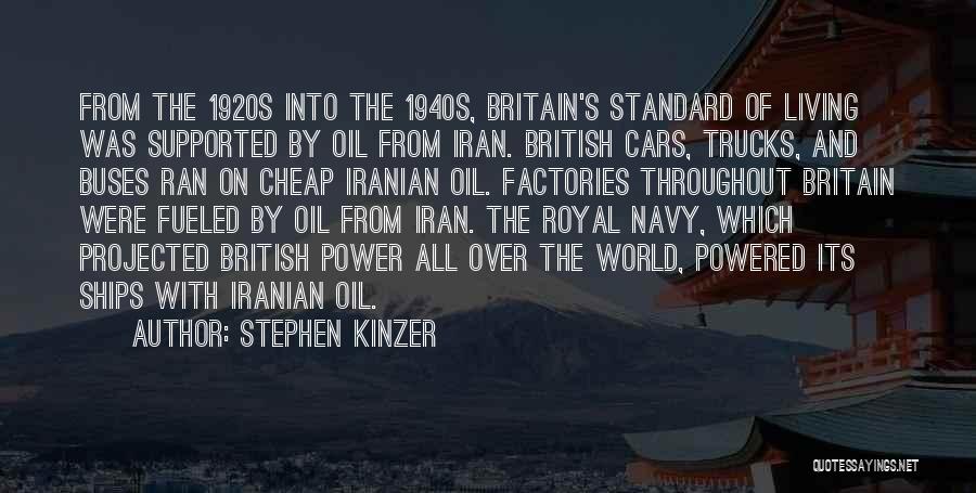 Stephen Kinzer Quotes: From The 1920s Into The 1940s, Britain's Standard Of Living Was Supported By Oil From Iran. British Cars, Trucks, And