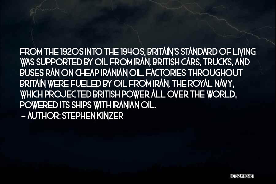 Stephen Kinzer Quotes: From The 1920s Into The 1940s, Britain's Standard Of Living Was Supported By Oil From Iran. British Cars, Trucks, And
