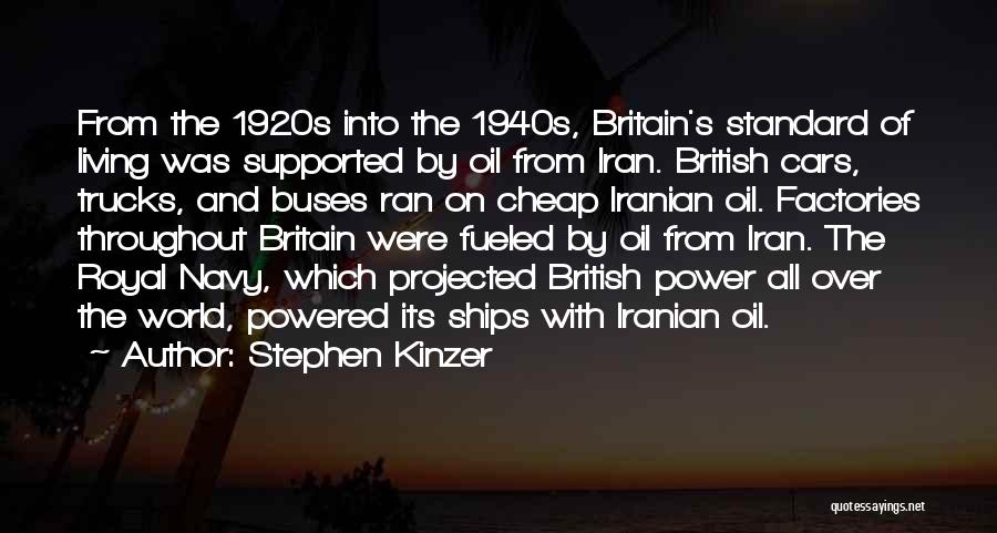 Stephen Kinzer Quotes: From The 1920s Into The 1940s, Britain's Standard Of Living Was Supported By Oil From Iran. British Cars, Trucks, And