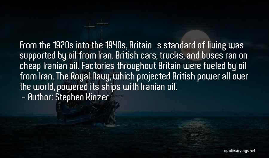 Stephen Kinzer Quotes: From The 1920s Into The 1940s, Britain's Standard Of Living Was Supported By Oil From Iran. British Cars, Trucks, And