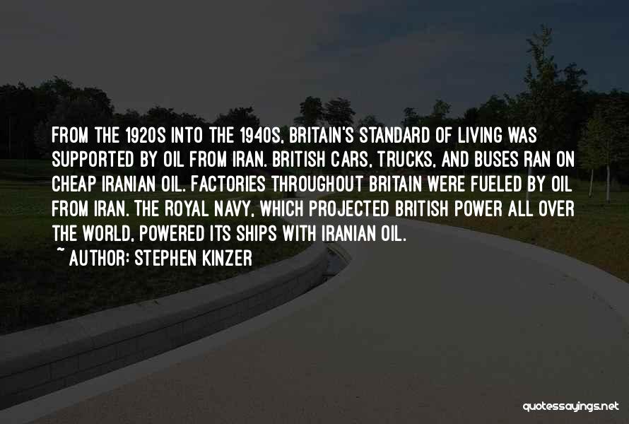 Stephen Kinzer Quotes: From The 1920s Into The 1940s, Britain's Standard Of Living Was Supported By Oil From Iran. British Cars, Trucks, And