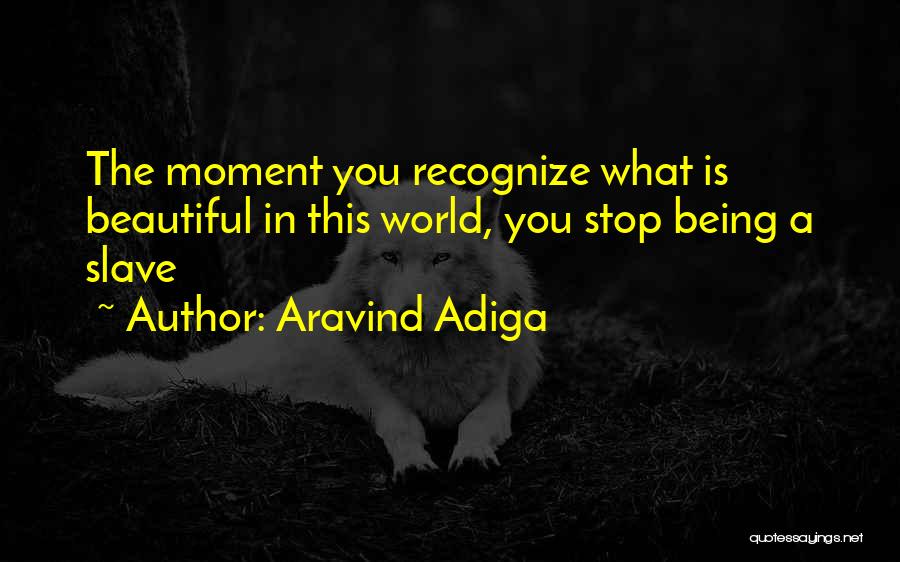Aravind Adiga Quotes: The Moment You Recognize What Is Beautiful In This World, You Stop Being A Slave
