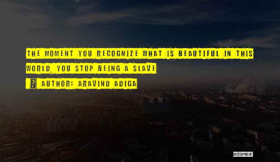 Aravind Adiga Quotes: The Moment You Recognize What Is Beautiful In This World, You Stop Being A Slave