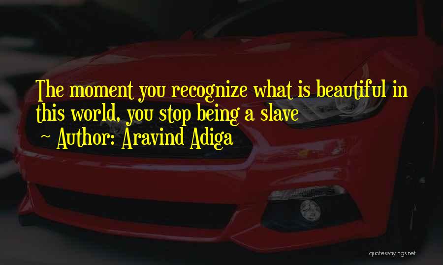 Aravind Adiga Quotes: The Moment You Recognize What Is Beautiful In This World, You Stop Being A Slave