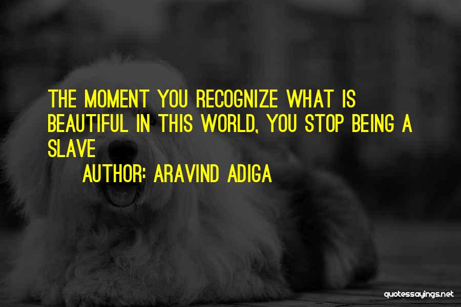 Aravind Adiga Quotes: The Moment You Recognize What Is Beautiful In This World, You Stop Being A Slave