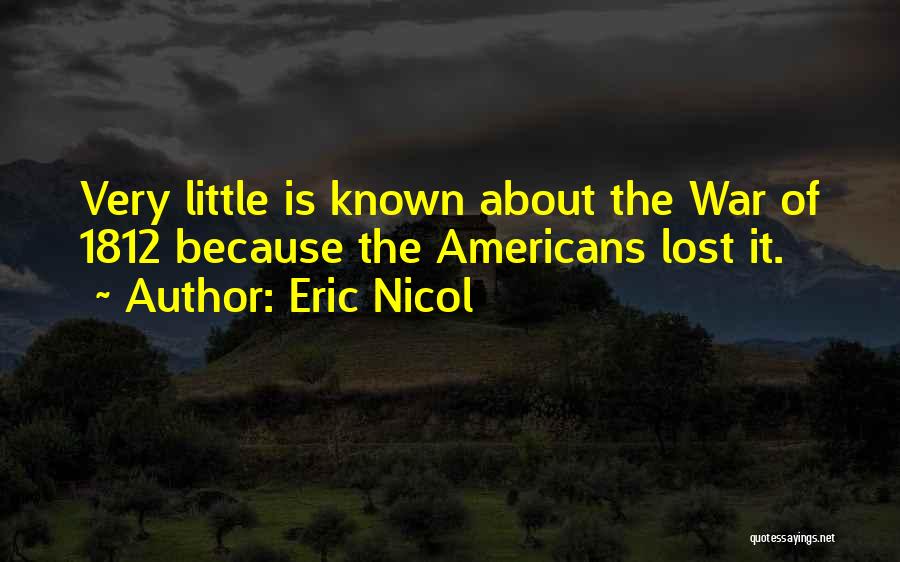 Eric Nicol Quotes: Very Little Is Known About The War Of 1812 Because The Americans Lost It.