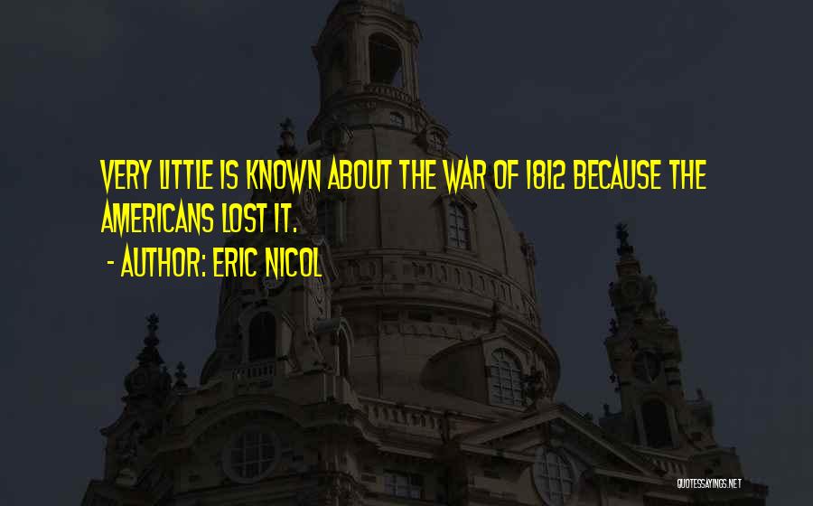 Eric Nicol Quotes: Very Little Is Known About The War Of 1812 Because The Americans Lost It.