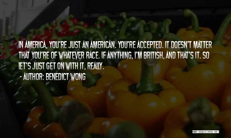 Benedict Wong Quotes: In America, You're Just An American. You're Accepted. It Doesn't Matter That You're Of Whatever Race. If Anything, I'm British,