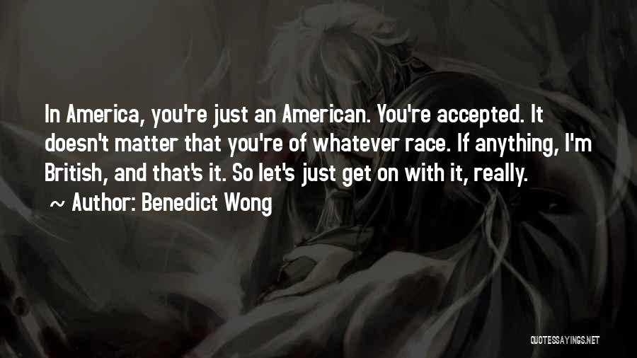 Benedict Wong Quotes: In America, You're Just An American. You're Accepted. It Doesn't Matter That You're Of Whatever Race. If Anything, I'm British,