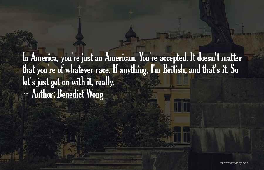 Benedict Wong Quotes: In America, You're Just An American. You're Accepted. It Doesn't Matter That You're Of Whatever Race. If Anything, I'm British,