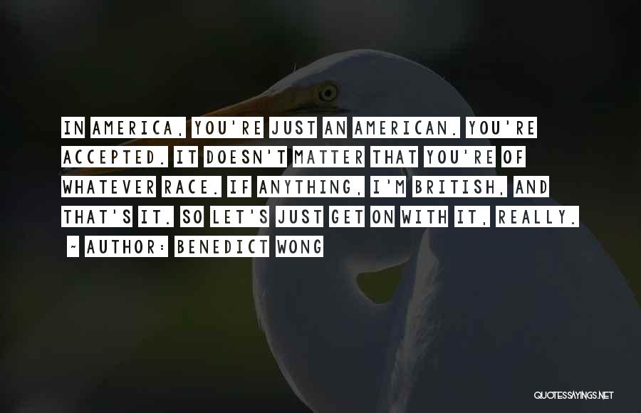 Benedict Wong Quotes: In America, You're Just An American. You're Accepted. It Doesn't Matter That You're Of Whatever Race. If Anything, I'm British,